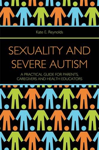 Sexuality and Severe Autism: A Practical Guide for Parents, Caregivers and Health Educators by Kate E Reynolds