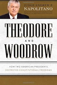 Theodore and Woodrow: How Two American Presidents Destroyed Constitutional Freedom by Andrew P. Napolitano