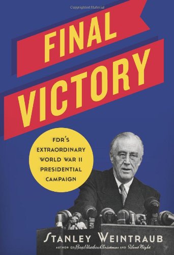 Final Victory: FDR's Extraordinary World War II Presidential Campaign by Stanley Weintraub