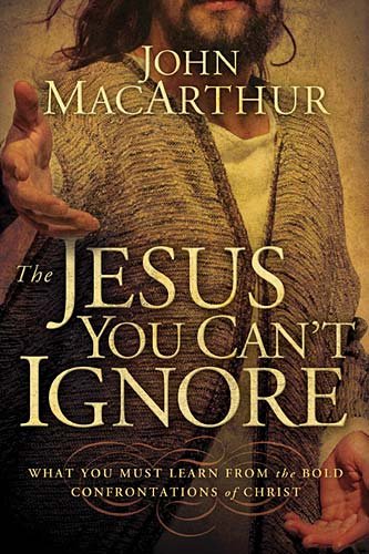 The Jesus You Can't Ignore: What You Must Learn from the Bold Confrontations of Christ by John MacArthur