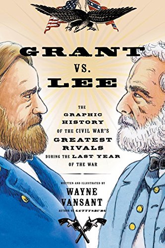 Grant vs. Lee: The Graphic History of the Civil War's Greatest Rivals During the Last Year of the War by Wayne Vansant
