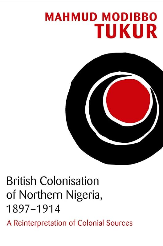 British Colonisation of Northern Nigeria, 1897-1914: A Reinterpretation of Colonial Sources by Mahmud Modibbo Tukur