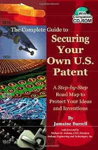 The Complete Guide to Securing Your Own U.S. Patent: A Step-by-Step Road Map to Protect Your Ideas and Inventions - With Companion CD-ROM