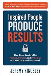 Inspired People Produce Results: How Great Leaders Use Passion, Purpose and Principles to Unlock Incredible Growth