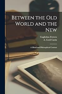 Between the Old World and the New; a Moral and Philosophical Contrast by Guglielmo 1871-1942 Ferrero