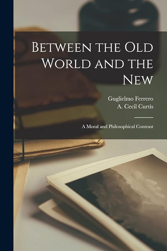 Between the Old World and the New; a Moral and Philosophical Contrast by Guglielmo 1871-1942 Ferrero