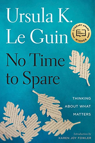 No Time to Spare: Thinking About What Matters by URSULA K LE GUIN