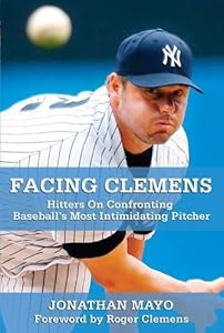 Facing Clemens: Hitters on Confronting Baseball's Most Intimidating Pitcher by Jonathan Mayo