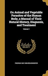 On Animal and Vegetable Parasites of the Human Body, a Manual of Their Natural History, Diagnosis, and Treatment; Volume 1 by Friedrich 1821-1890 K&uuml;chenmeister