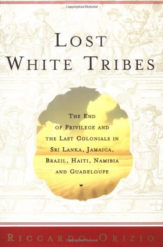 Lost White Tribes: The End of Privilege and the Last Colonials in Sri Lanka, Jamaica, Brazil, Haiti, Namibia, and Guadeloupe by Riccardo Orizio