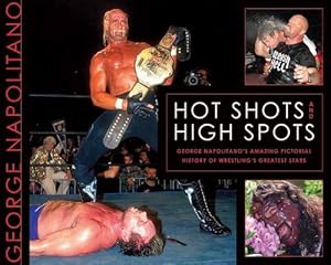 Hot Shots and High Spots: George Napolitano's Amazing Pictorial History of Wrestling's Greatest Stars