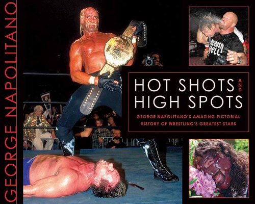 Hot Shots and High Spots: George Napolitano's Amazing Pictorial History of Wrestling's Greatest Stars by George Napolitano