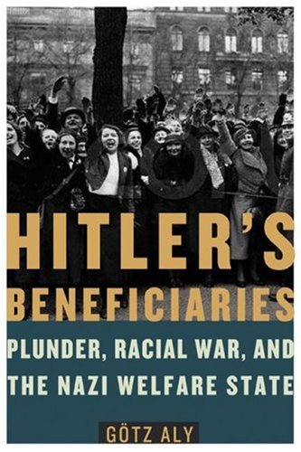 Hitler's Beneficiaries: Plunder, Racial War, and the Nazi Welfare State by Götz Aly