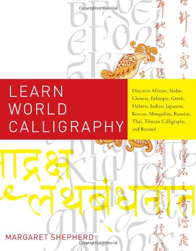 Learn World Calligraphy: Discover African, Arabic, Chinese, Ethiopic, Greek, Hebrew, Indian, Japanese, Korean, Mongolian, Russian, Thai, Tibetan Calligraphy, and Beyond by Margaret Shepherd