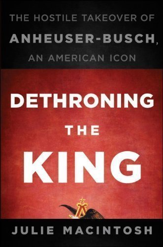 By Julie MacIntosh: Dethroning the King: The Hostile Takeover of Anheuser-Busch, an American Icon