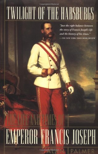Twilight of the Habsburgs: The Life and Times of Emperor Francis Joseph by Alan Palmer