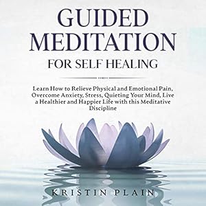 Guided Meditation for Self Healing: Learn How to Relieve Physical and Emotional Pain, Overcome Anxiety, Stress, Quieting Your Mind, Live a Healthier and Happier Life with This Meditative Discipline by Kristin Plain