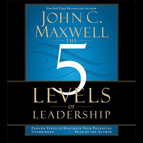 The 5 Levels of Leadership: Proven Steps to Maximize Your Potential