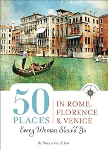 50 Places in Rome, Florence and Venice Every Woman Should Go: Includes Budget Tips, Online Resources, &amp; Golden Days by Susan Van Allen