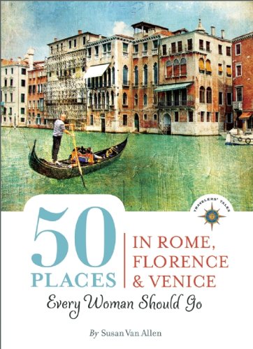 50 Places in Rome, Florence and Venice Every Woman Should Go: Includes Budget Tips, Online Resources, &amp; Golden Days by Susan Van Allen