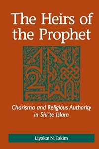 The Heirs of the Prophet: Charisma and Religious Authority in Shi'ite Islam by Liyakat N. Takim