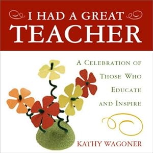 I Had A Great Teacher: A Celebration of Those Who Educate and Inspire by Kathy Wagoner