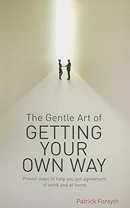 Gentle Art of Getting Your Own Way: Proven Ways to Help You Get Agreement at Work and at Home by Forsyth Patrick