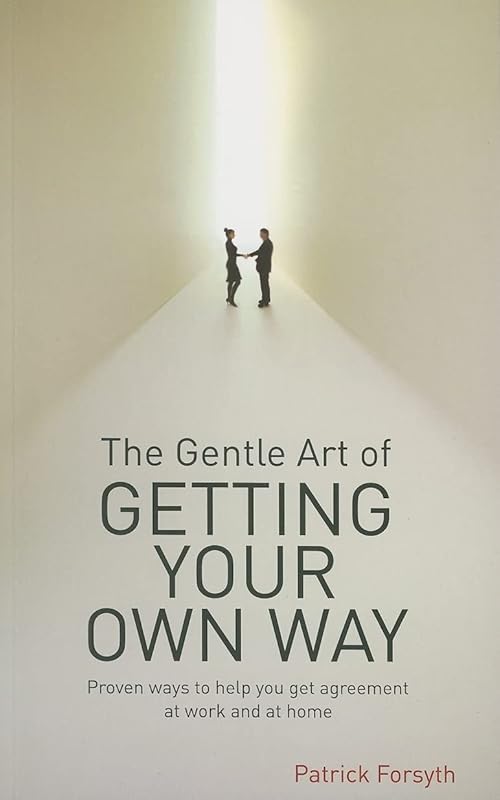 Gentle Art of Getting Your Own Way: Proven Ways to Help You Get Agreement at Work and at Home by Forsyth Patrick
