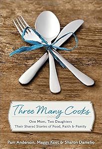 Three Many Cooks: One Mom, Two Daughters: Their Shared Stories of Food, Faith &amp; Family