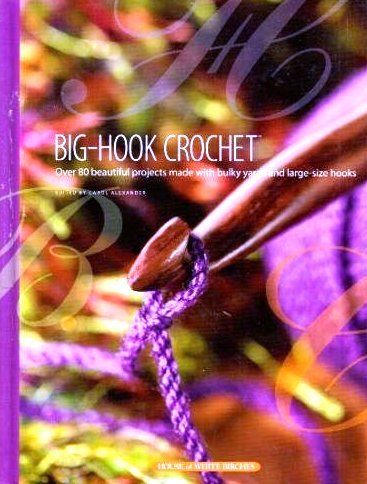 Big-Hook Crochet: Over 80 Beautiful Projects Made with Bulky Yarns and Large-Size Hooks by Carol Alexander