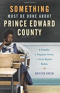Something Must Be Done About Prince Edward County: A Family, a Virginia Town, a Civil Rights Battle by Kristen Green