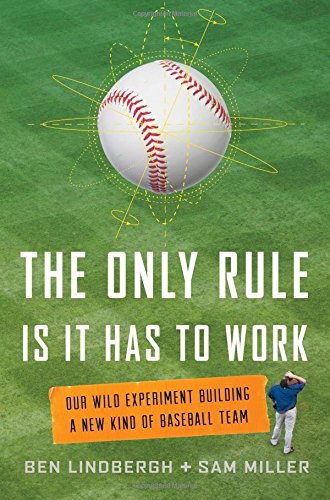 The Only Rule Is It Has to Work: Our Wild Experiment Building a New Kind of Baseball Team by Ben Lindbergh