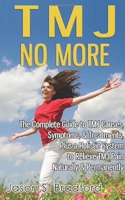 TMJ No More: The Complete Guide to TMJ Causes, Symptoms, &amp; Treatments, Plus a Holistic System to Relieve TMJ Pain Naturally &amp; Permanently