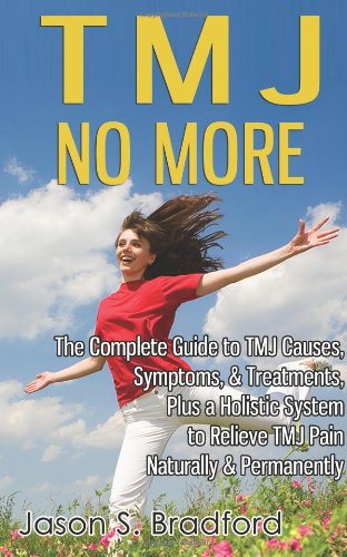 TMJ No More: The Complete Guide to TMJ Causes, Symptoms, &amp; Treatments, Plus a Holistic System to Relieve TMJ Pain Naturally &amp; Permanently by Jason S. Bradford