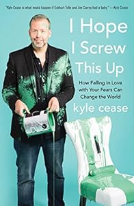 I Hope I Screw This Up: How Falling In Love with Your Fears Can Change the World