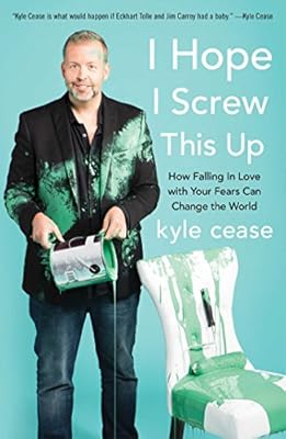 I Hope I Screw This Up: How Falling In Love with Your Fears Can Change the World