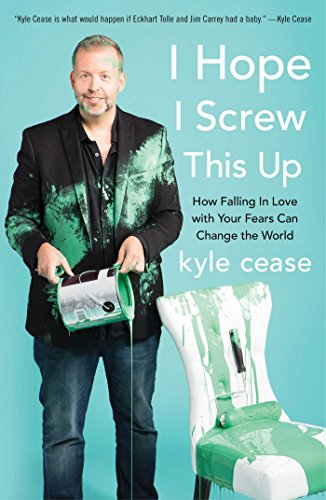 I Hope I Screw This Up: How Falling In Love with Your Fears Can Change the World by KYLE CEASE