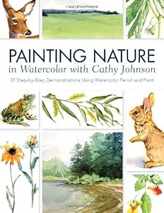 Painting Nature in Watercolor with Cathy Johnson: 37 Step-by-Step Demonstrations Using Watercolor Pencil and Paint