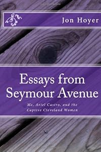 Essays from Seymour Avenue: Me, Ariel Castro, and the Captive Cleveland Women by Jon Horst Hoyer M.Div.