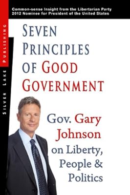 Seven Principles of Good Government: Gary Johnson on Politics, People and Freedom: Insights from the 2012 Libertarian Party Nominee for P