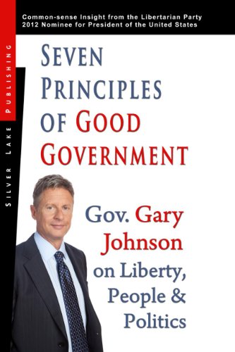 Seven Principles of Good Government: Gary Johnson on Politics, People and Freedom: Insights from the 2012 Libertarian Party Nominee for P by Gary Johnson