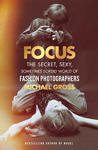 Focus: The Secret, Sexy, Sometimes Sordid World of Fashion Photographers by Michael Gross