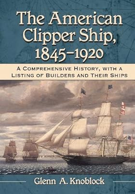 The American Clipper Ship, 1845-1920: A Comprehensive History, with a Listing of Builders and Their Ships