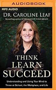 Think, Learn, Succeed: Understanding and Using Your Mind to Thrive at School, the Workplace, and Life