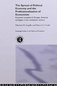 The Spread of Political Economy and the Professionalisation of Economists: Economic Societies in Europe, America and Japan in the Nineteenth Century (Routledge Studies in the History of Economics) by Massimo Augello