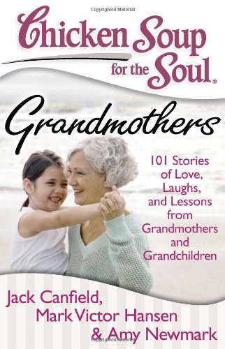 Chicken Soup for the Soul: Grandmothers: 101 Stories of Love, Laughs, and Lessons from Grandmothers and Grandchildren by Amy Newmark