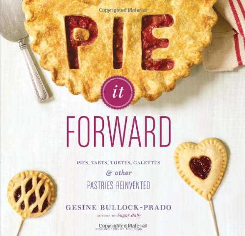 Pie It Forward: Pies, Tarts, Tortes, Galettes, and Other Pastries Reinvented by Gesine Bullock-Prado