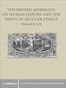 The British Moralists on Human Nature and the Birth of Secular Ethics by Michael B. Gill