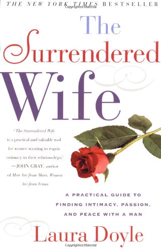 The Surrendered Wife : A Practical Guide to Finding Intimacy, Passion, and Peace with Your Man by Laura Doyle