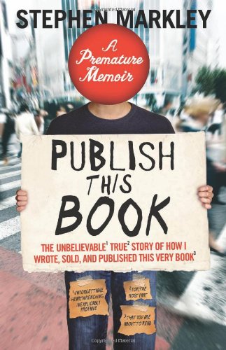 Publish This Book: The Unbelievable True Story of How I Wrote, Sold and Published This Very Book by Stephen Markley